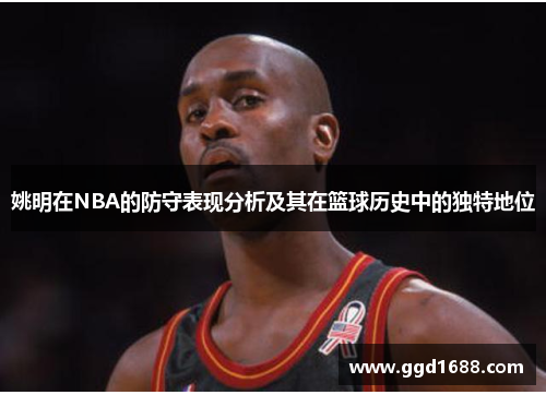 姚明在NBA的防守表现分析及其在篮球历史中的独特地位
