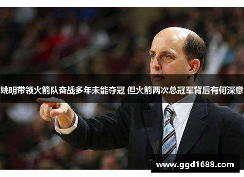 姚明带领火箭队奋战多年未能夺冠 但火箭两次总冠军背后有何深意
