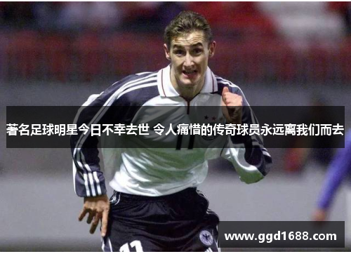 著名足球明星今日不幸去世 令人痛惜的传奇球员永远离我们而去