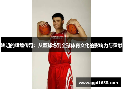 姚明的辉煌传奇：从篮球场到全球体育文化的影响力与贡献