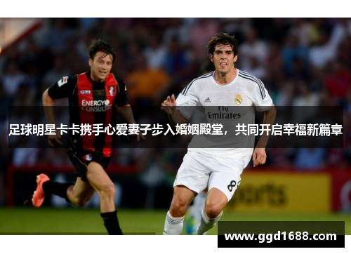 足球明星卡卡携手心爱妻子步入婚姻殿堂，共同开启幸福新篇章