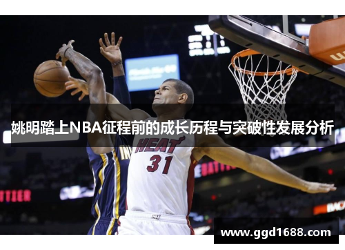 姚明踏上NBA征程前的成长历程与突破性发展分析