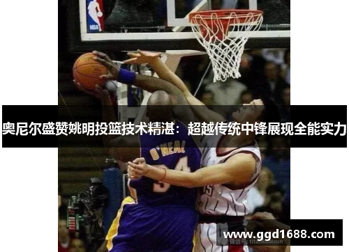 奥尼尔盛赞姚明投篮技术精湛：超越传统中锋展现全能实力