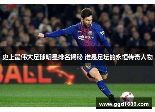 史上最伟大足球明星排名揭秘 谁是足坛的永恒传奇人物