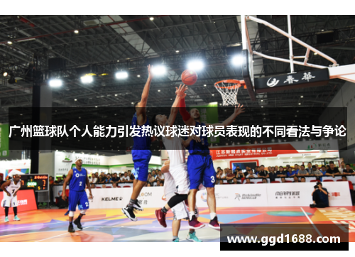 广州篮球队个人能力引发热议球迷对球员表现的不同看法与争论