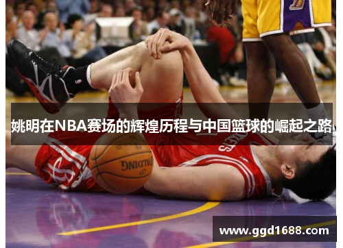 姚明在NBA赛场的辉煌历程与中国篮球的崛起之路