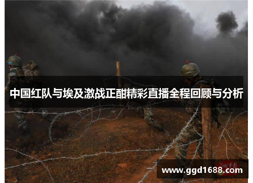 中国红队与埃及激战正酣精彩直播全程回顾与分析