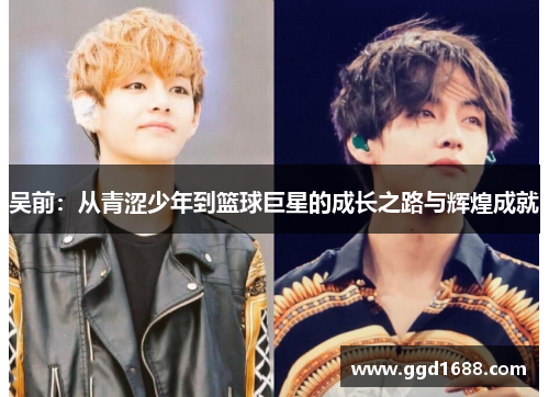 吴前：从青涩少年到篮球巨星的成长之路与辉煌成就