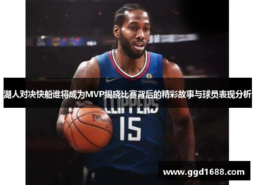 湖人对决快船谁将成为MVP揭晓比赛背后的精彩故事与球员表现分析